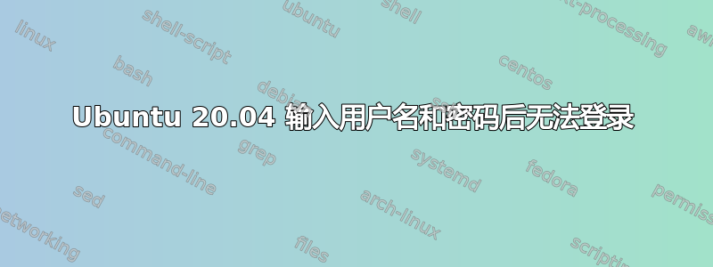 Ubuntu 20.04 输入用户名和密码后无法登录