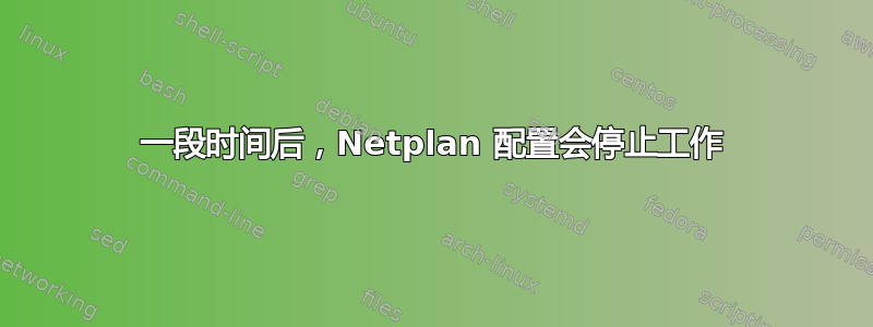 一段时间后，Netplan 配置会停止工作