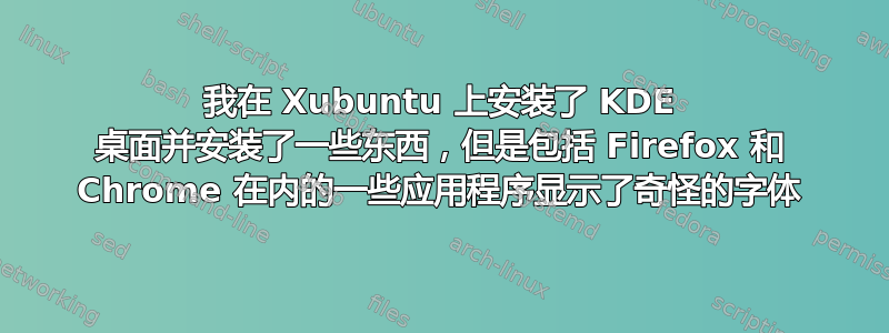 我在 Xubuntu 上安装了 KDE 桌面并安装了一些东西，但是包括 Firefox 和 Chrome 在内的一些应用程序显示了奇怪的字体