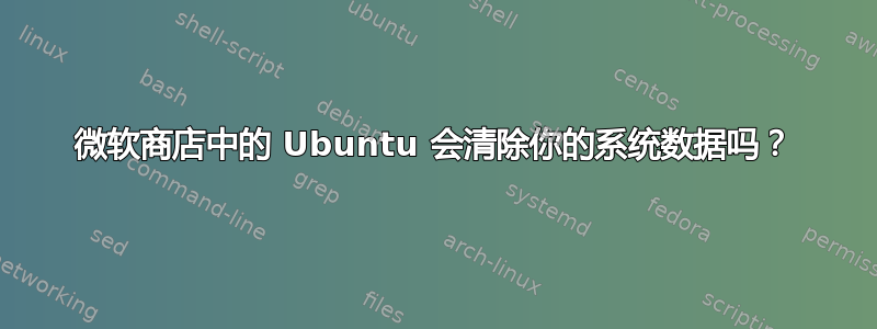 微软商店中的 Ubuntu 会清除你的系统数据吗？