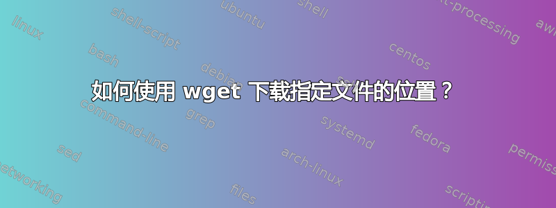 如何使用 wget 下载指定文件的位置？