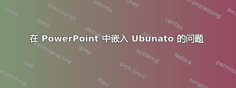 在 PowerPoint 中嵌入 Ubunato 的问题