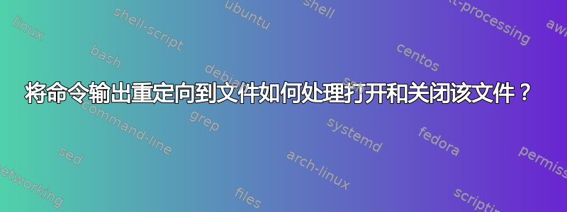 将命令输出重定向到文件如何处理打开和关闭该文件？