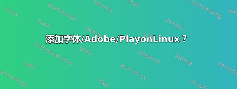 添加字体/Adobe/PlayonLinux？