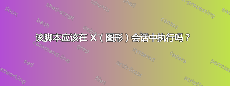 该脚本应该在 X（图形）会话中执行吗？