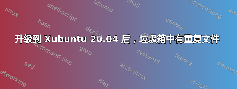 升级到 Xubuntu 20.04 后，垃圾箱中有重复文件