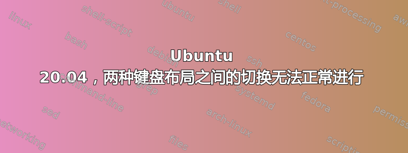 Ubuntu 20.04，两种键盘布局之间的切换无法正常进行