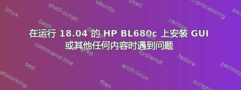 在运行 18.04 的 HP BL680c 上安装 GUI 或其他任何内容时遇到问题