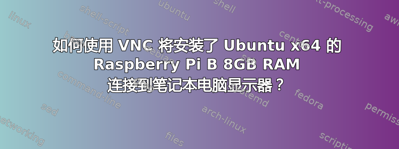 如何使用 VNC 将安装了 Ubuntu x64 的 Raspberry Pi B 8GB RAM 连接到笔记本电脑显示器？