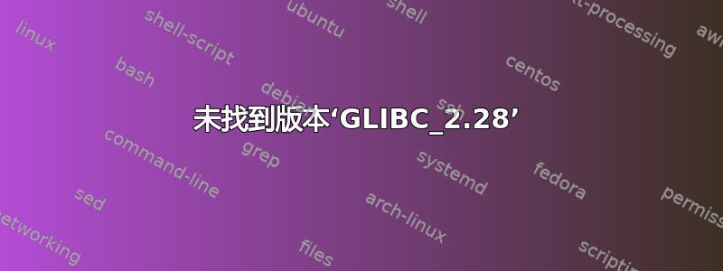 未找到版本‘GLIBC_2.28’