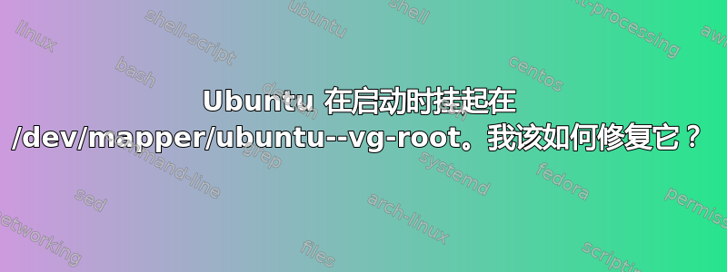 Ubuntu 在启动时挂起在 /dev/mapper/ubuntu--vg-root。我该如何修复它？