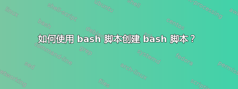 如何使用 bash 脚本创建 bash 脚本？