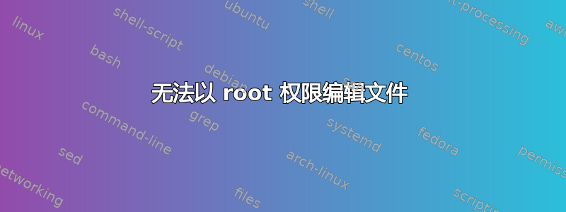 无法以 root 权限编辑文件