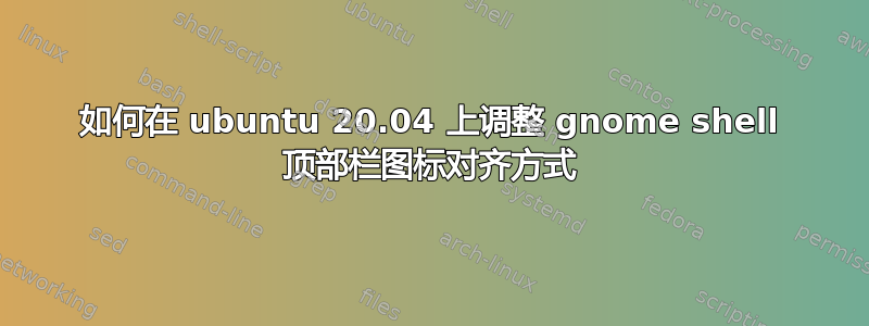 如何在 ubuntu 20.04 上调整 gnome shell 顶部栏图标对齐方式