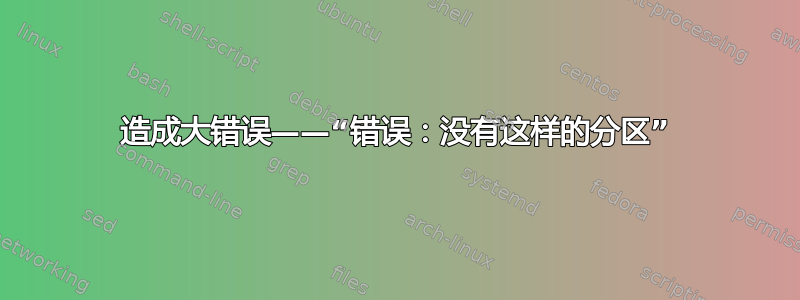 造成大错误——“错误：没有这样的分区”