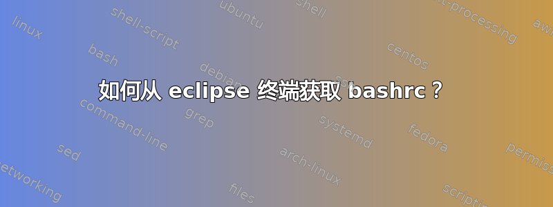 如何从 eclipse 终端获取 bashrc？