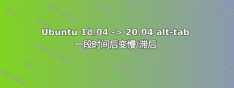 Ubuntu 18.04 -> 20.04 alt-tab 一段时间后变慢/滞后