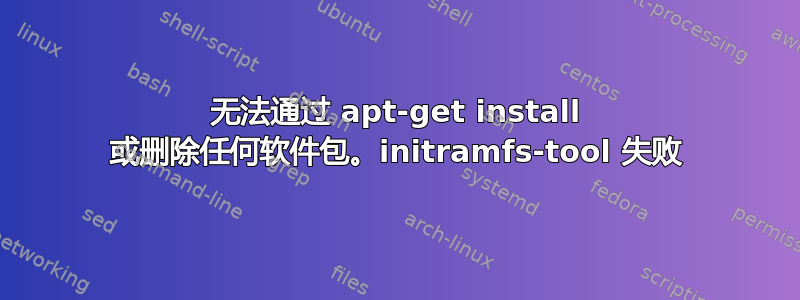 无法通过 apt-get install 或删除任何软件包。initramfs-tool 失败