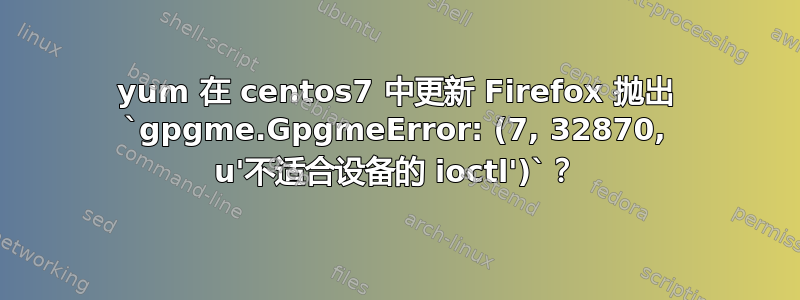 yum 在 centos7 中更新 Firefox 抛出 `gpgme.GpgmeError: (7, 32870, u'不适合设备的 ioctl')`？