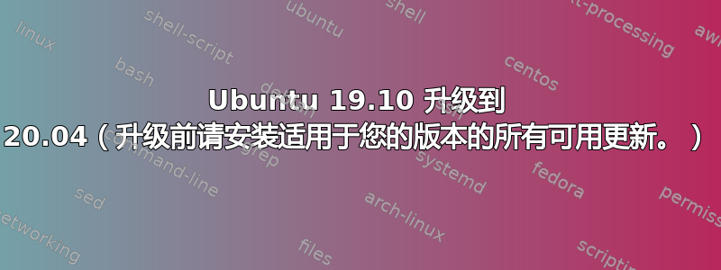 Ubuntu 19.10 升级到 20.04（升级前请安装适用于您的版本的所有可用更新。）