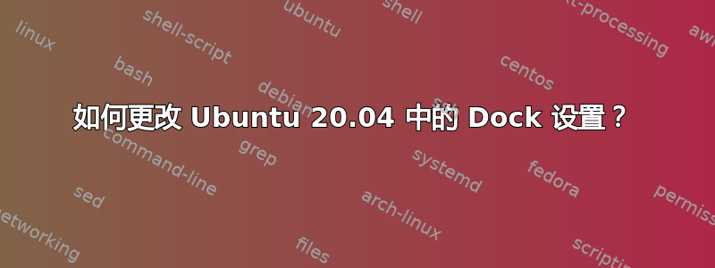 如何更改 Ubuntu 20.04 中的 Dock 设置？