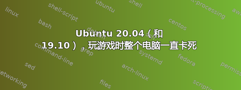 Ubuntu 20.04（和 19.10），玩游戏时整个电脑一直卡死