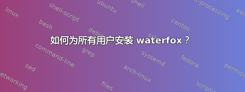 如何为所有用户安装 waterfox？