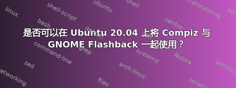 是否可以在 Ubuntu 20.04 上将 Compiz 与 GNOME Flashback 一起使用？