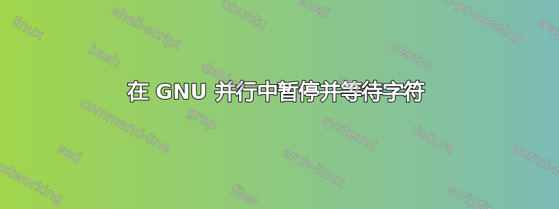 在 GNU 并行中暂停并等待字符