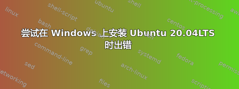 尝试在 Windows 上安装 Ubuntu 20.04LTS 时出错