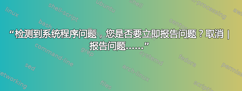 “检测到系统程序问题，您是否要立即报告问题？取消 | 报告问题……”