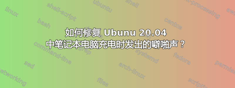 如何修复 Ubunu 20.04 中笔记本电脑充电时发出的噼啪声？