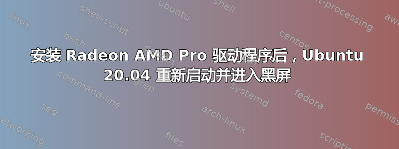 安装 Radeon AMD Pro 驱动程序后，Ubuntu 20.04 重新启动并进入黑屏