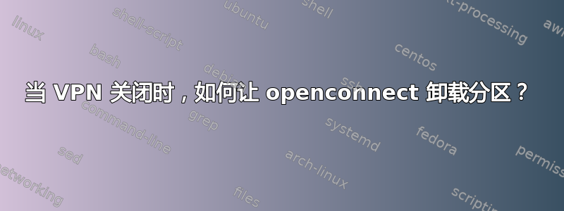 当 VPN 关闭时，如何让 openconnect 卸载分区？