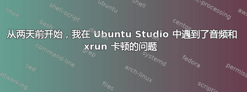 从两天前开始，我在 Ubuntu Studio 中遇到了音频和 xrun 卡顿的问题 