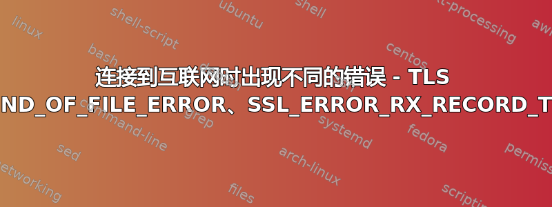 连接到互联网时出现不同的错误 - TLS 握手、PR_END_OF_FILE_ERROR、SSL_ERROR_RX_RECORD_TOO_LONG