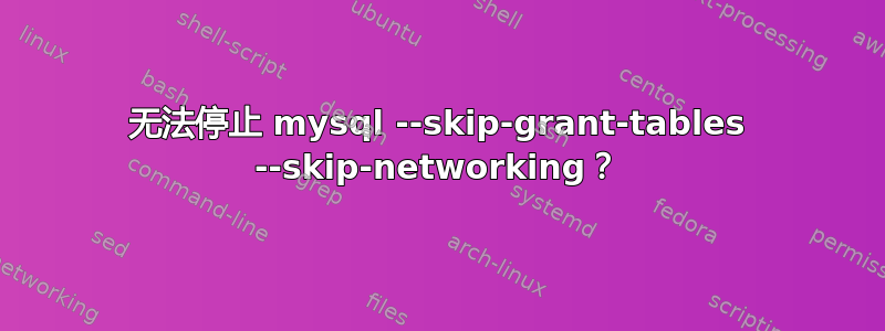 无法停止 mysql --skip-grant-tables --skip-networking？