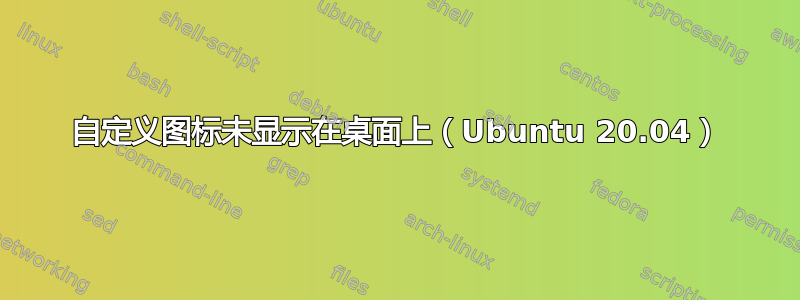 自定义图标未显示在桌面上（Ubuntu 20.04）