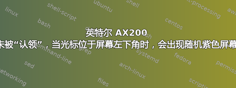 英特尔 AX200 未被“认领”，当光标位于屏幕左下角时，会出现随机紫色屏幕