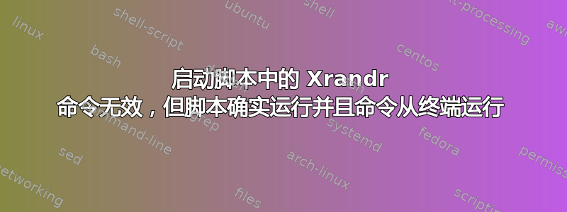 启动脚本中的 Xrandr 命令无效，但脚本确实运行并且命令从终端运行