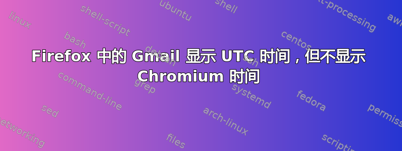 Firefox 中的 Gmail 显示 UTC 时间，但不显示 Chromium 时间