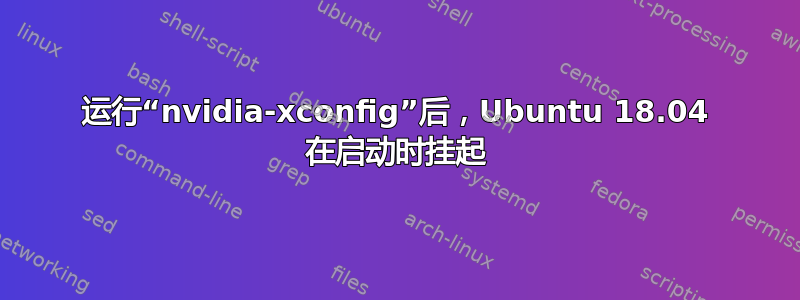 运行“nvidia-xconfig”后，Ubuntu 18.04 在启动时挂起