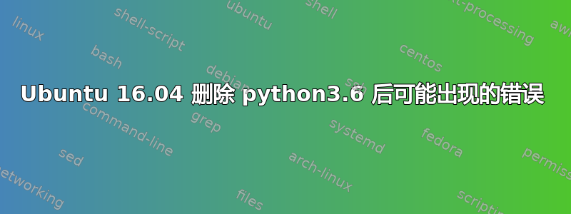 Ubuntu 16.04 删除 python3.6 后可能出现的错误