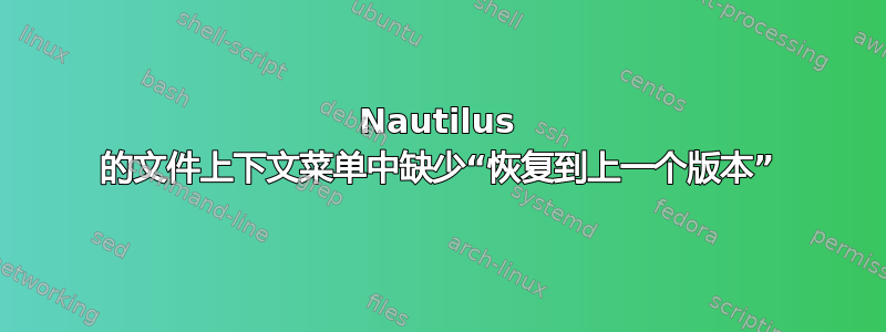 Nautilus 的文件上下文菜单中缺少“恢复到上一个​​版本”