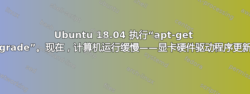 Ubuntu 18.04 执行“apt-get upgrade”。现在，计算机运行缓慢——显卡硬件驱动程序更新？