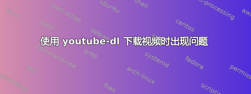 使用 youtube-dl 下载视频时出现问题