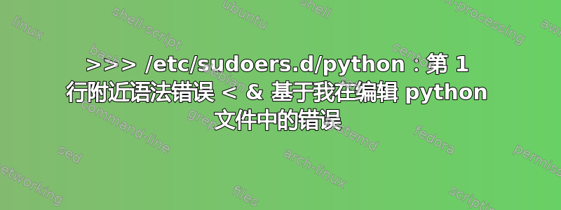 >>> /etc/sudoers.d/python：第 1 行附近语法错误 < & 基于我在编辑 python 文件中的错误