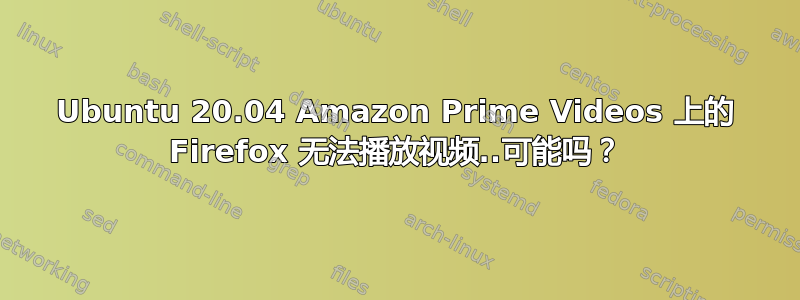 Ubuntu 20.04 Amazon Prime Videos 上的 Firefox 无法播放视频..可能吗？