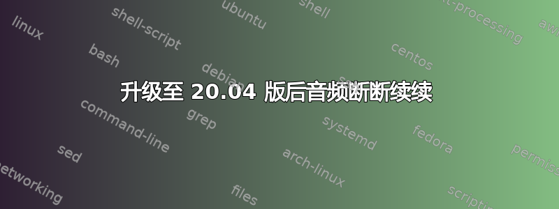 升级至 20.04 版后音频断断续续