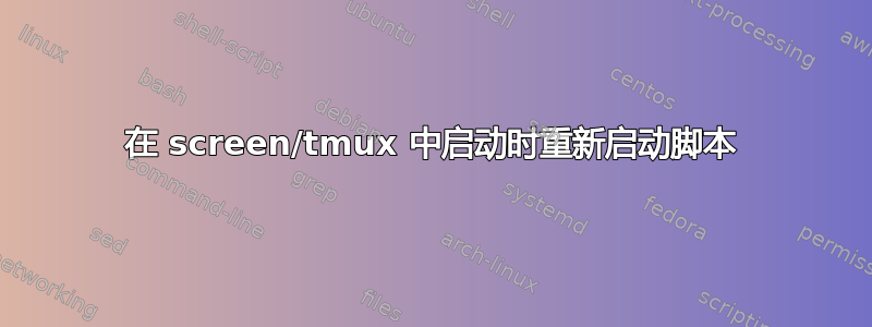 在 screen/tmux 中启动时重新启动脚本